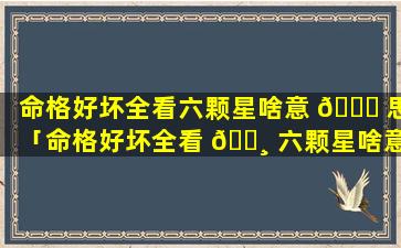 命格好坏全看六颗星啥意 🐕 思「命格好坏全看 🕸 六颗星啥意思呀」